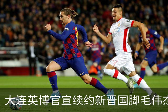 大连英博官宣续约新晋国脚毛伟杰 新合同持续至2029年