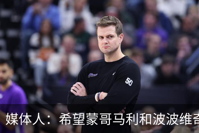 媒体人：希望蒙哥马利和波波维奇同路，强悍对抗+给足速度反击