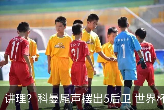 讲理？科曼尾声摆出5后卫 世界杯第3身高却被头球绝平