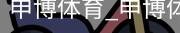 申博体育，申博体育官网，申博体育APP，申博体育官方，申博体育平台